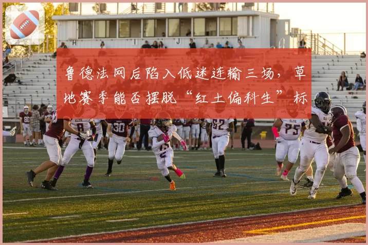 鲁德法网后陷入低迷连输三场,草地赛季能否摆脱“红土偏科生”标签?