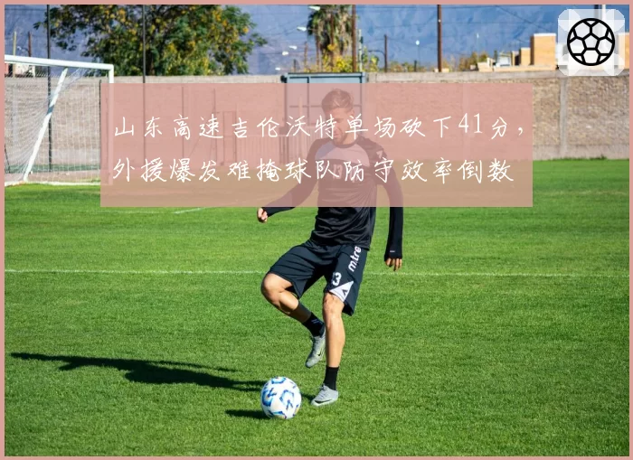山东高速吉伦沃特单场砍下41分,外援爆发难掩球队防守效率倒数