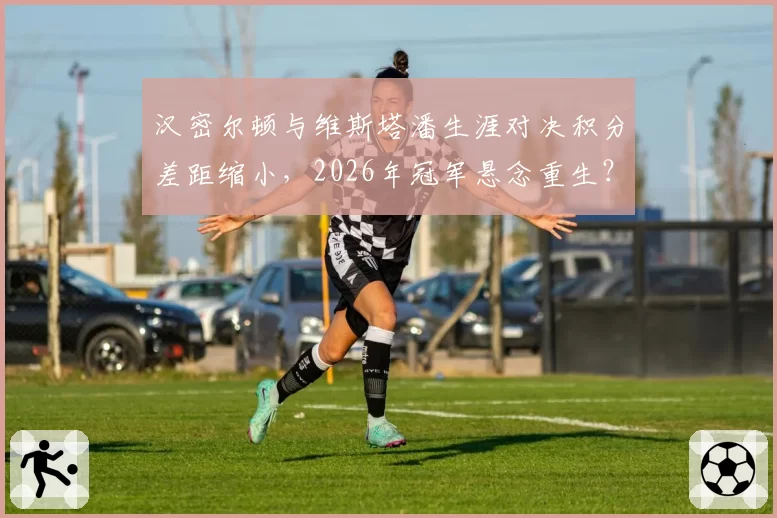 汉密尔顿与维斯塔潘生涯对决积分差距缩小，2026年冠军悬念重生？