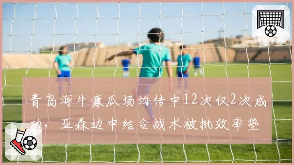 青岛海牛康瓜场均传中12次仅2次成功，亚森边中结合战术被批效率垫底