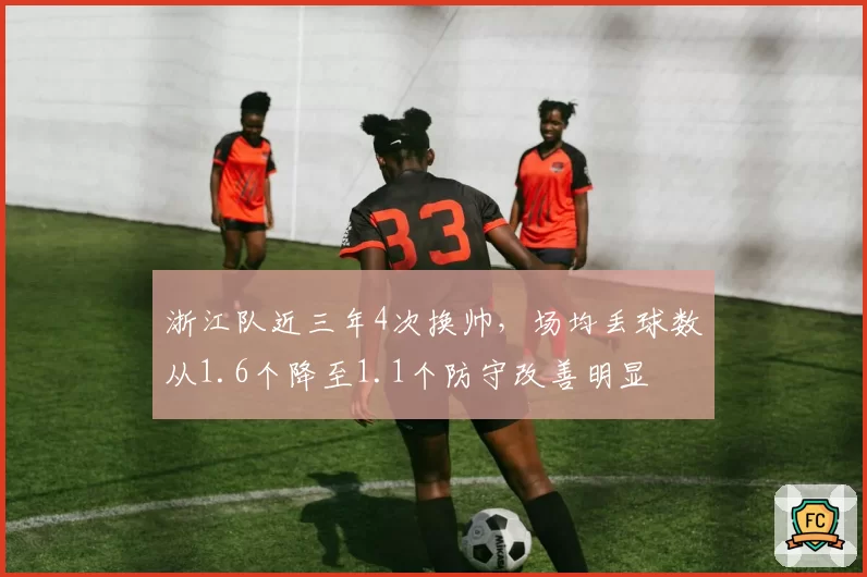 浙江队近三年4次换帅，场均丢球数从1.6个降至1.1个防守改善明显