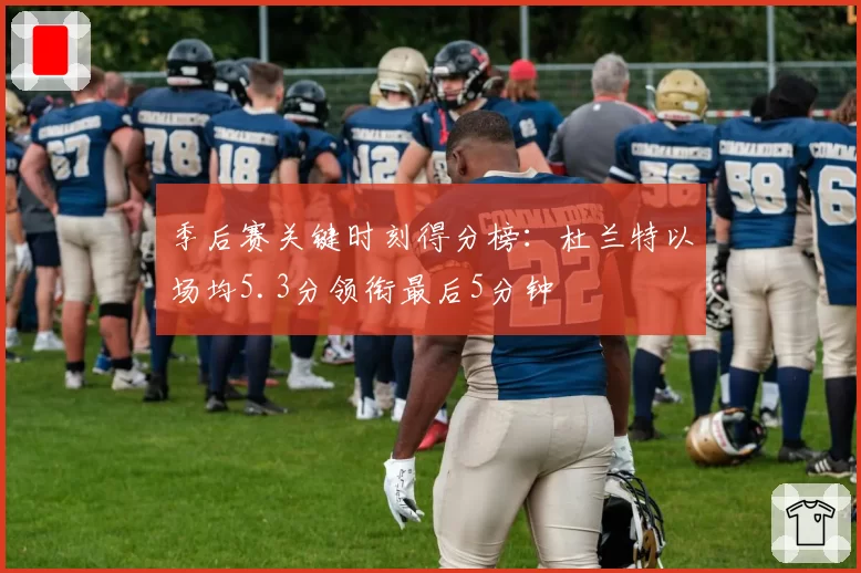 季后赛关键时刻得分榜：杜兰特以场均5.3分领衔最后5分钟