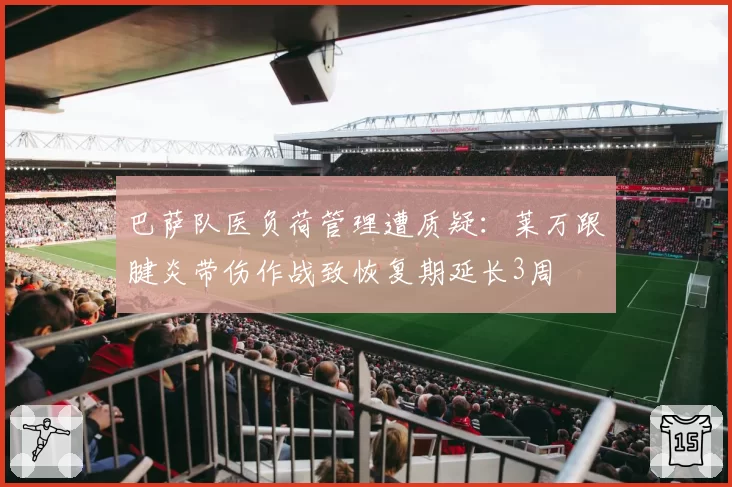 巴萨队医负荷管理遭质疑：莱万跟腱炎带伤作战致恢复期延长3周