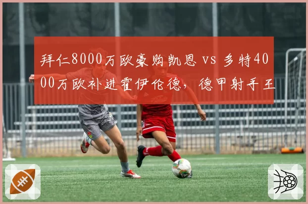 拜仁8000万欧豪购凯恩 vs 多特4000万欧补进霍伊伦德，德甲射手王争夺提前上演