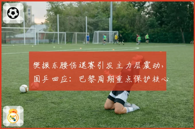 樊振东腰伤退赛引发主力层震动，国乒回应：巴黎周期重点保护核心球员