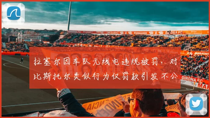 拉塞尔因车队无线电违规被罚，对比斯托尔类似行为仅罚款引发不公争议