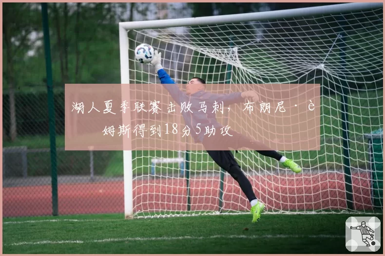 湖人夏季联赛击败马刺，布朗尼·詹姆斯得到18分5助攻