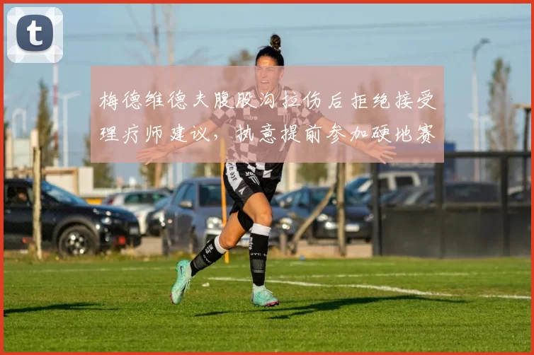 梅德维德夫腹股沟拉伤后拒绝接受理疗师建议，执意提前参加硬地赛