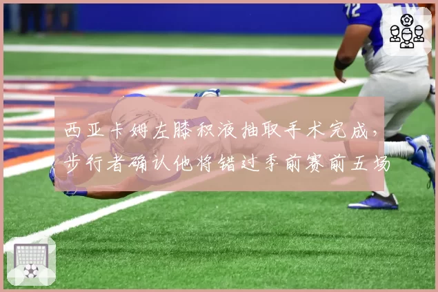 西亚卡姆左膝积液抽取手术完成，步行者确认他将错过季前赛前五场
