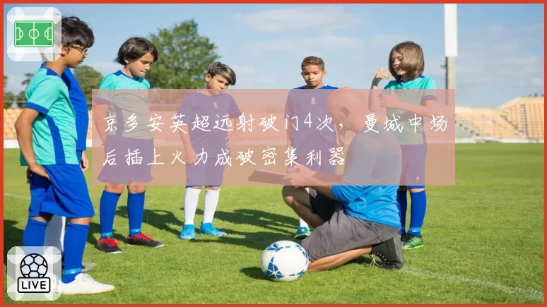 京多安英超远射破门4次，曼城中场后插上火力成破密集利器