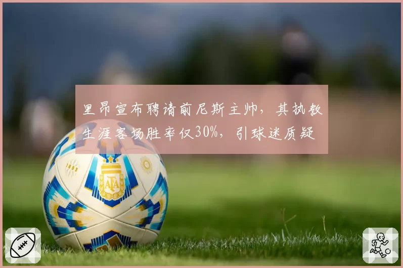 里昂宣布聘请前尼斯主帅，其执教生涯客场胜率仅30%，引球迷质疑
