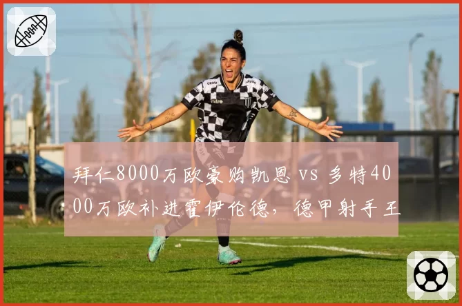 拜仁8000万欧豪购凯恩 vs 多特4000万欧补进霍伊伦德，德甲射手王争夺提前上演
