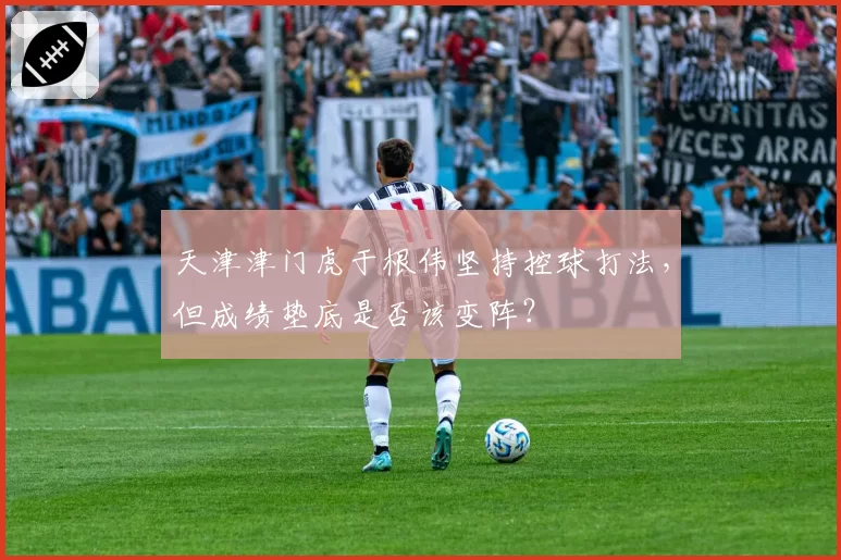 天津津门虎于根伟坚持控球打法，但成绩垫底是否该变阵？