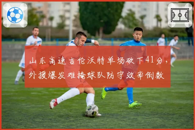 山东高速吉伦沃特单场砍下41分,外援爆发难掩球队防守效率倒数