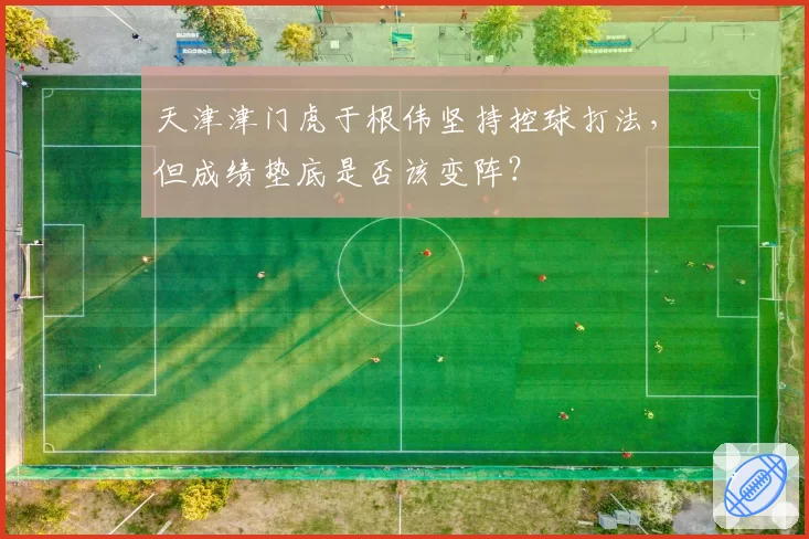 天津津门虎于根伟坚持控球打法，但成绩垫底是否该变阵？