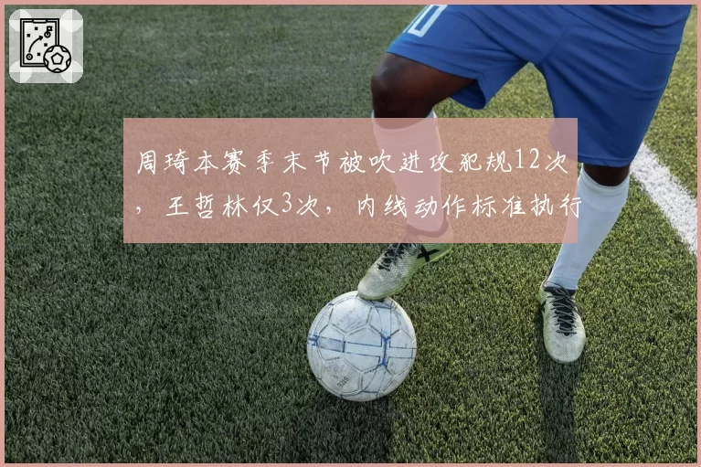 周琦本赛季末节被吹进攻犯规12次，王哲林仅3次，内线动作标准执行不一引热议