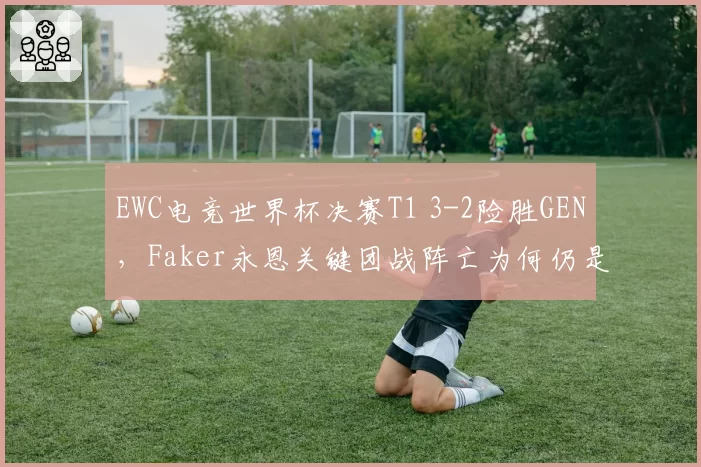 EWC电竞世界杯决赛T1 3-2险胜GEN，Faker永恩关键团战阵亡为何仍是MVP？