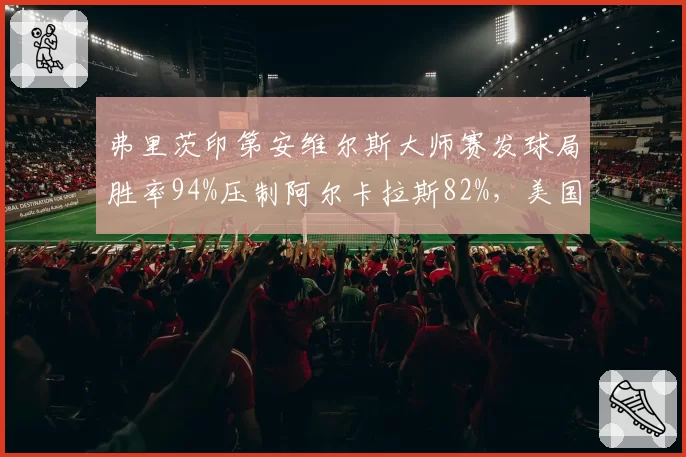 弗里茨印第安维尔斯大师赛发球局胜率94%压制阿尔卡拉斯82%，美国重炮主场封王