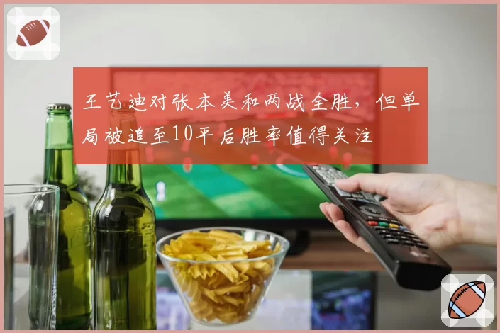 王艺迪对张本美和两战全胜，但单局被追至10平后胜率值得关注
