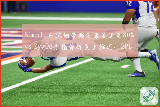 S1mple手腕韧带撕裂康复进度80% vs ZywOo手指骨折复出推迟，EPL S21出场成疑