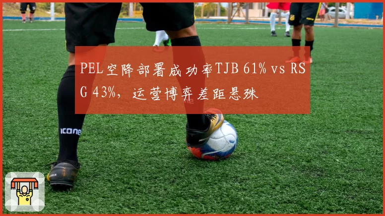PEL空降部署成功率TJB 61% vs RSG 43%，运营博弈差距悬殊
