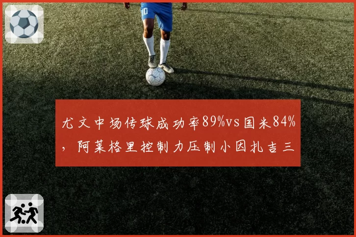 尤文中场传球成功率89%vs国米84%，阿莱格里控制力压制小因扎吉三中卫出球