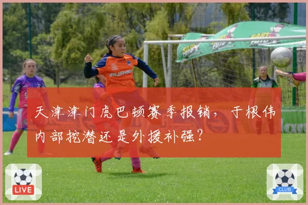 天津津门虎巴顿赛季报销，于根伟内部挖潜还是外援补强？