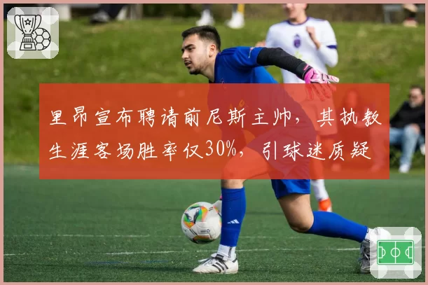 里昂宣布聘请前尼斯主帅，其执教生涯客场胜率仅30%，引球迷质疑