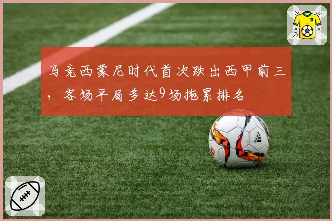 马竞西蒙尼时代首次跌出西甲前三，客场平局多达9场拖累排名