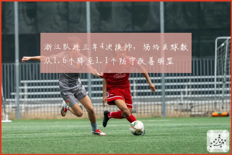 浙江队近三年4次换帅，场均丢球数从1.6个降至1.1个防守改善明显