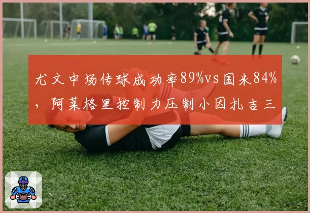 尤文中场传球成功率89%vs国米84%，阿莱格里控制力压制小因扎吉三中卫出球