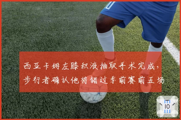 西亚卡姆左膝积液抽取手术完成,步行者确认他将错过季前赛前五场