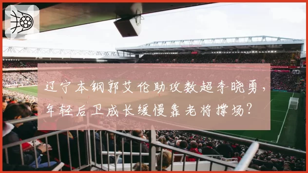 辽宁本钢郭艾伦助攻数超李晓勇,年轻后卫成长缓慢靠老将撑场?