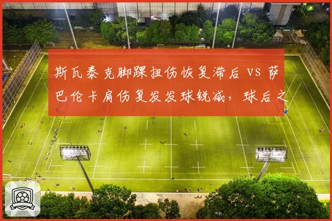 斯瓦泰克脚踝扭伤恢复滞后 vs 萨巴伦卡肩伤复发发球锐减，球后之争受康复进程影响