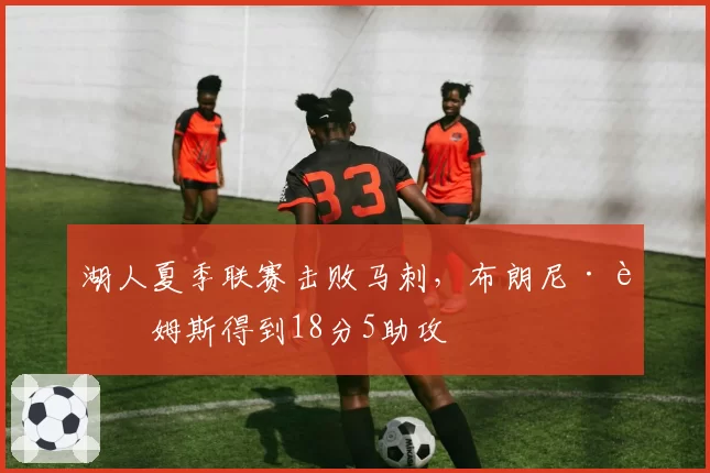 湖人夏季联赛击败马刺，布朗尼·詹姆斯得到18分5助攻
