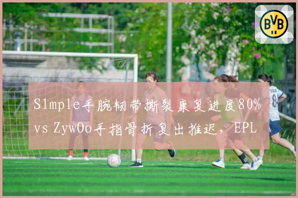 S1mple手腕韧带撕裂康复进度80% vs ZywOo手指骨折复出推迟，EPL S21出场成疑