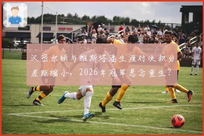 汉密尔顿与维斯塔潘生涯对决积分差距缩小，2026年冠军悬念重生？