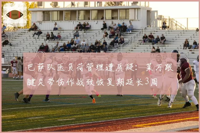 巴萨队医负荷管理遭质疑：莱万跟腱炎带伤作战致恢复期延长3周