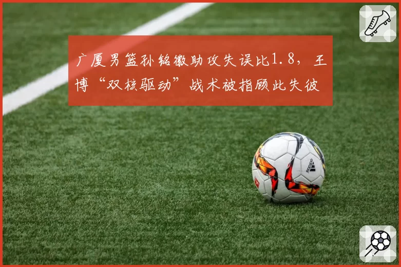 广厦男篮孙铭徽助攻失误比1.8，王博“双核驱动”战术被指顾此失彼